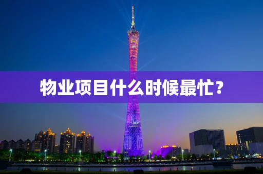 物业项目什么时候最忙？