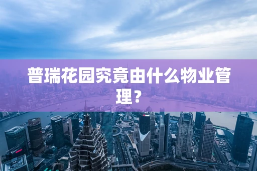 普瑞花园究竟由什么物业管理？