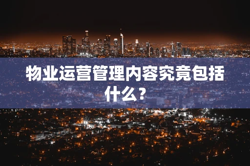 物业运营管理内容究竟包括什么？