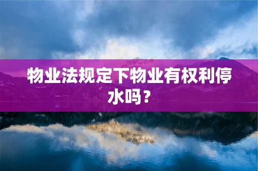 物业法规定下物业有权利停水吗？