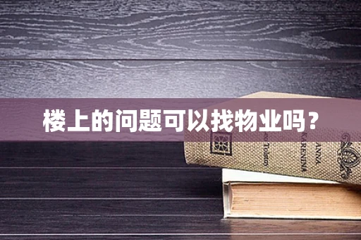 楼上的问题可以找物业吗？
