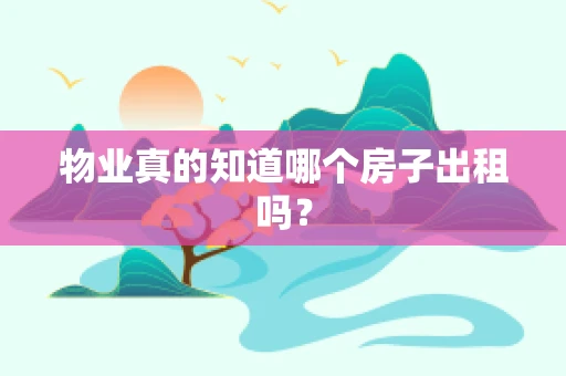 物业真的知道哪个房子出租吗？