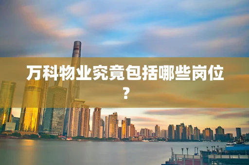 万科物业究竟包括哪些岗位？