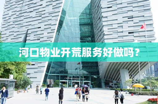 河口物业开荒服务好做吗？