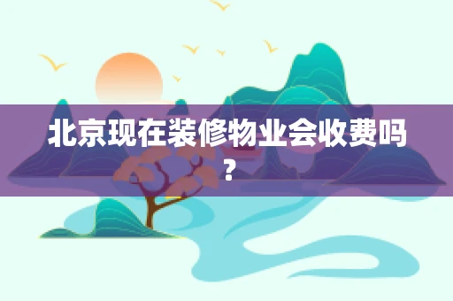 北京现在装修物业会收费吗？