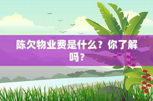 陈欠物业费是什么？你了解吗？