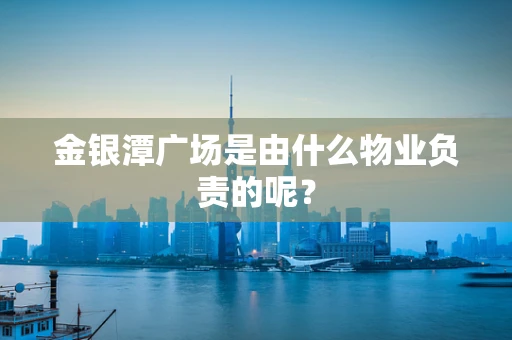 金银潭广场是由什么物业负责的呢？