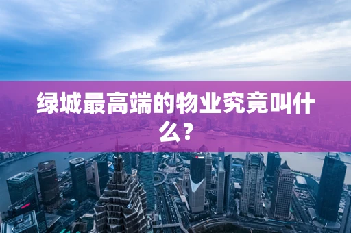 绿城最高端的物业究竟叫什么？