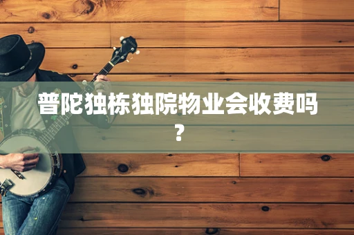 普陀独栋独院物业会收费吗？