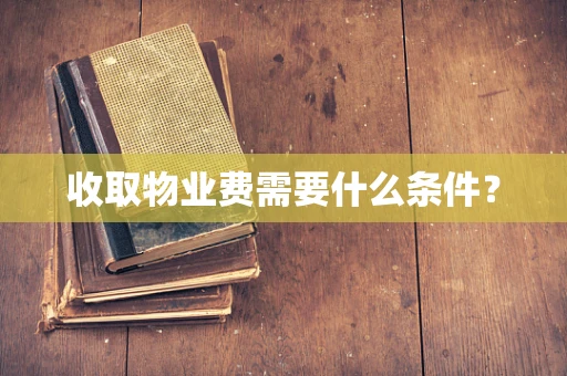 收取物业费需要什么条件？
