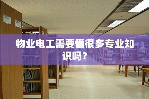 物业电工需要懂很多专业知识吗？