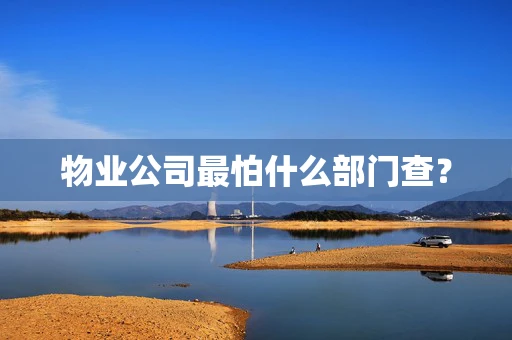 物业公司最怕什么部门查？