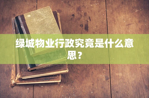 绿城物业行政究竟是什么意思？