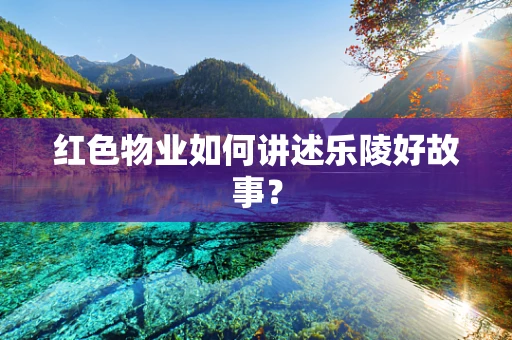 红色物业如何讲述乐陵好故事？