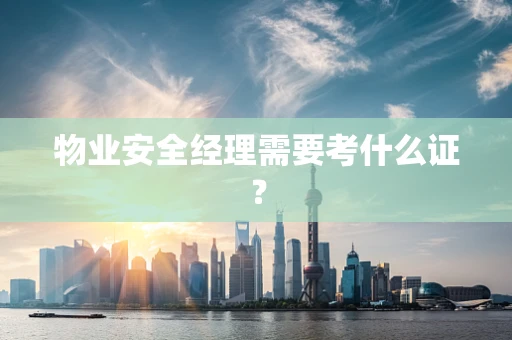 物业安全经理需要考什么证？
