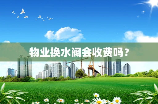 物业换水阀会收费吗？