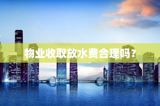 物业收取放水费合理吗？
