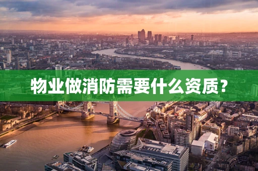 物业做消防需要什么资质？