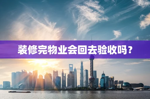 装修完物业会回去验收吗？