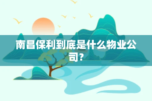 南昌保利到底是什么物业公司？