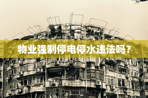 物业强制停电停水违法吗？