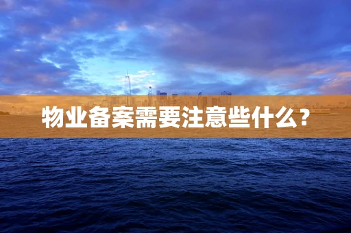 物业备案需要注意些什么？