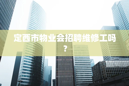 定西市物业会招聘维修工吗？