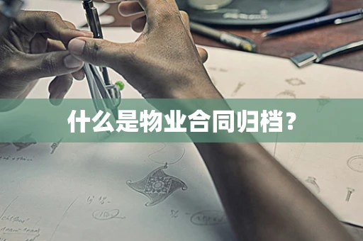 什么是物业合同归档？