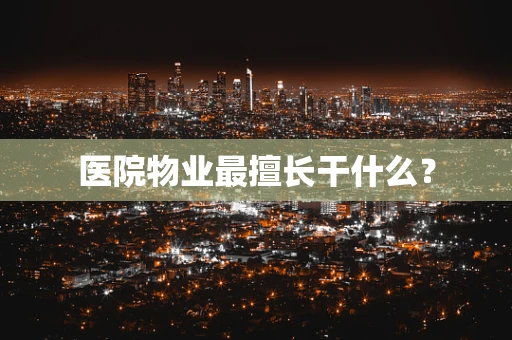 医院物业最擅长干什么？