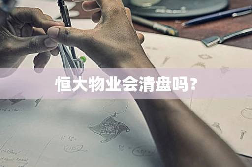 恒大物业会清盘吗？