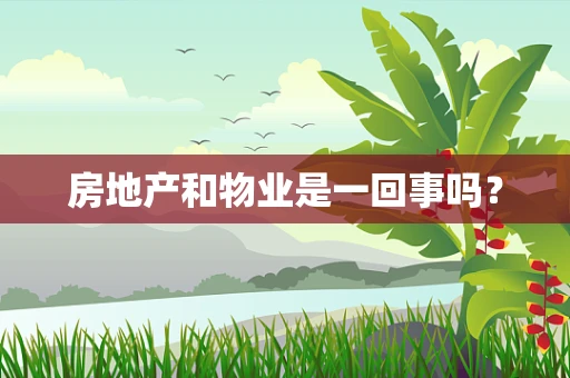 房地产和物业是一回事吗？