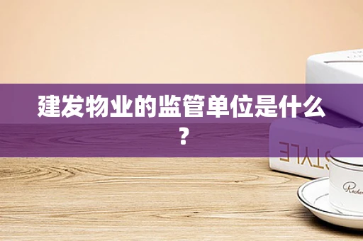 建发物业的监管单位是什么？