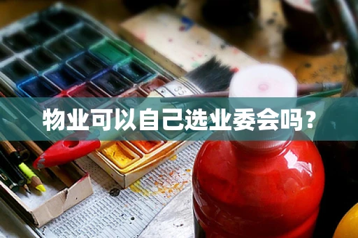 物业可以自己选业委会吗？