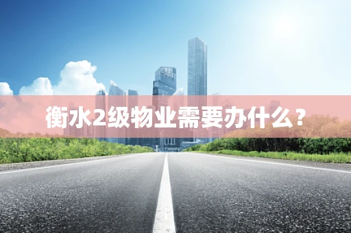 衡水2级物业需要办什么？