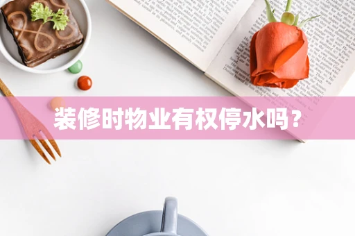 装修时物业有权停水吗？