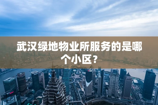 武汉绿地物业所服务的是哪个小区？