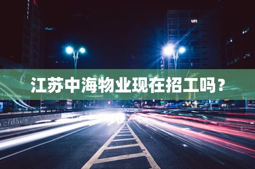 江苏中海物业现在招工吗？