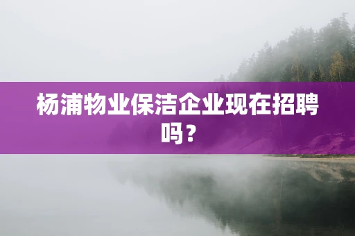 杨浦物业保洁企业现在招聘吗？