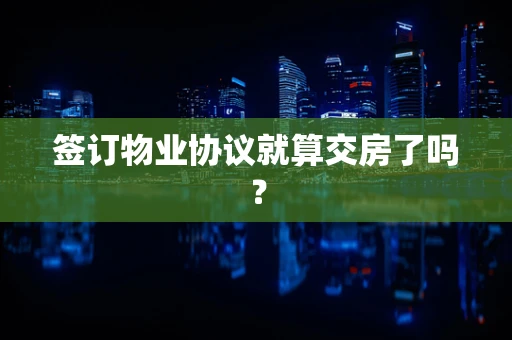 签订物业协议就算交房了吗？