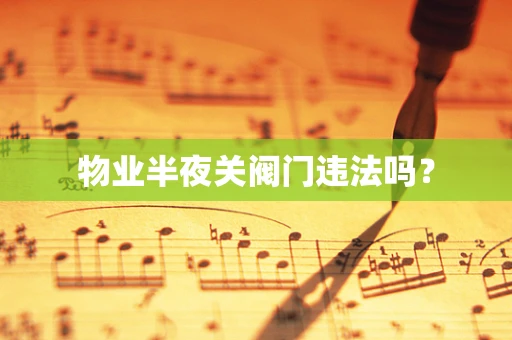 物业半夜关阀门违法吗？