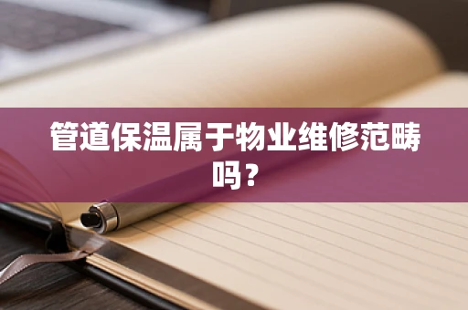 管道保温属于物业维修范畴吗？