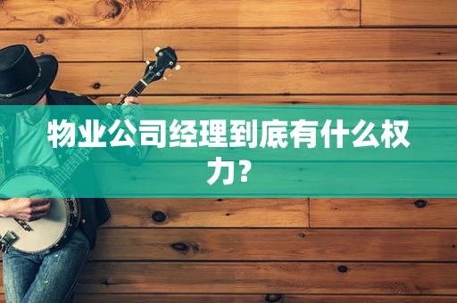 物业公司经理到底有什么权力？