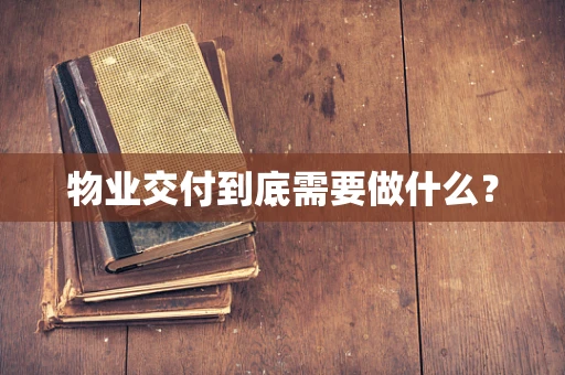 物业交付到底需要做什么？