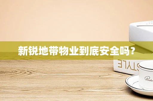 新锐地带物业到底安全吗？