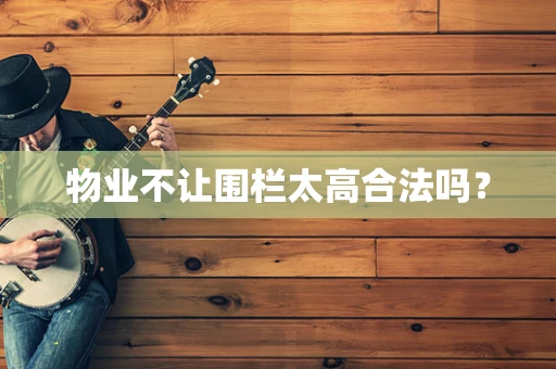 物业不让围栏太高合法吗？