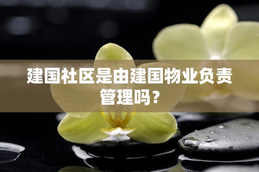 建国社区是由建国物业负责管理吗？