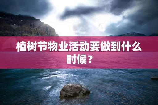 植树节物业活动要做到什么时候？