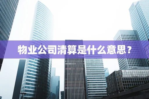 物业公司清算是什么意思？