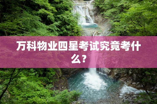 万科物业四星考试究竟考什么？