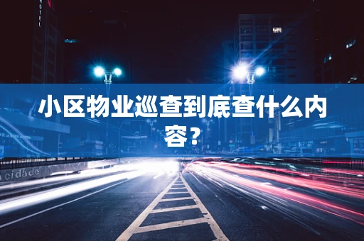 小区物业巡查到底查什么内容？